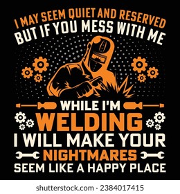 I MAY SEEM QUIET AND RESERVED BUT IF YOU MESS WITH ME WHILE I'M WELDING I WILL MAKE YOUR NIGHTMARES SEEM LIKE A HAPPY PLACE Welder Funny Welding T-Shirt Design Vector Graphic