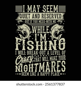 I May Seem Quiet And Reserved But If You Mess With Me While I'm Fishing I Will Break Out A Level Of Crazy That Will Make Your Nightmares Seem Like A Happy Place Fishing T-shirt Design