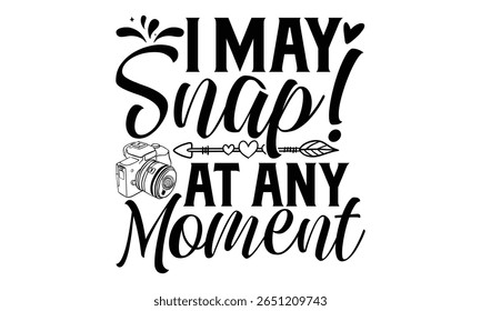 I May Snap! At Any Moment - Photographer T-Shirt Design Featuring Hand Written Calligraphy Phrase. Typography Vector Graphic Design Element Isolated on White Background.