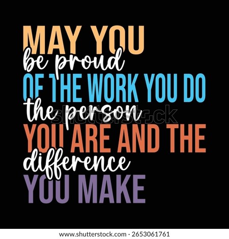 May You Be Proud Of The Work You Do the person you are and the difference you make