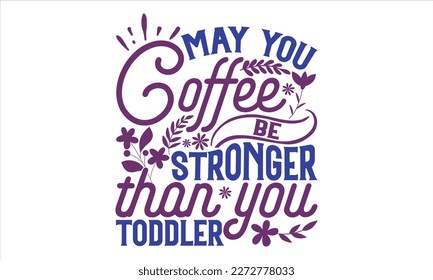 May You Coffee Be Stronger Than You Toddler - Mother’s Day T shirt Design, Handmade calligraphy vector illustration, For the design of postcards, svg for posters, banners, mugs, pillows.