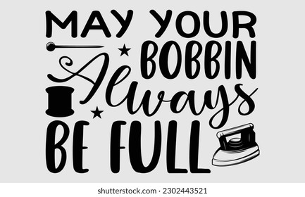 May your bobbin always be full- Sewing t- shirt design, Hand drawn vintage illustration for prints on eps, svg Files for Cutting, greeting card template with typography text svg