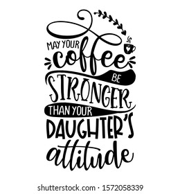 may your coffee be stronger than your Daughter's attitude - Concept with coffee cup. Good for scrap booking, motivation posters, textiles, gifts, bar sets.