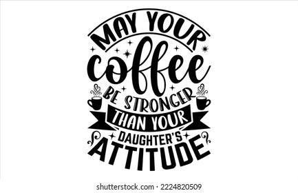 May Your Coffee Be Stronger Than Your Daughter’s Attitude - Coffee T shirt Design, Modern calligraphy, Cut Files for Cricut Svg, Illustration for prints on bags, posters