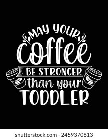 MAY YOUR COFFEE BE STRONGER THAN YOUR TODDLER TSHIRT DESIGN