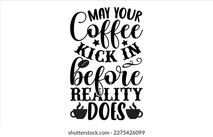 May your coffee kick in before reality does- Coffee T- shirt design, Handmade calligraphy vector illustration, greeting card template with typography text, svg and bags, posters, cards EPS