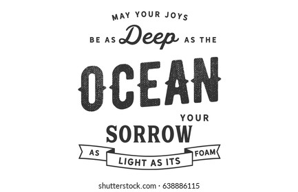 May your joys be as deep as the ocean, your sorrows as light as its foam. Joy Quotes