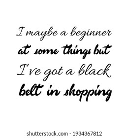  I maybe a beginner at some things but I’ve got a black belt in shopping. Vector Quote

