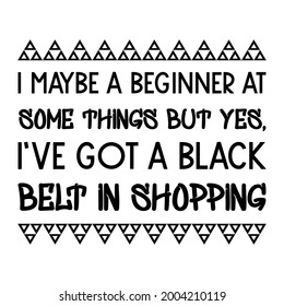 I maybe a beginner at some things but Yes, I’ve got a black belt in shopping. Vector Quote
