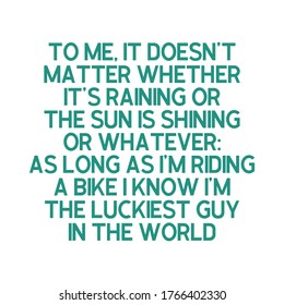 To me, it doesn’t matter whether it’s raining or the sun is shining or whatever as long as I’m riding a bike I know I’m the luckiest guy in the world. Best awesome motivational cycling quote.