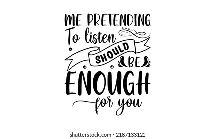  Me pretending to listen should be enough for you  -   Lettering design for greeting banners, Mouse Pads, Prints, Cards and Posters, Mugs, Notebooks, Floor Pillows and T-shirt prints design.
