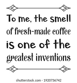 To me, the smell of fresh–made coffee is one of the greatest inventions. Vector Quote
