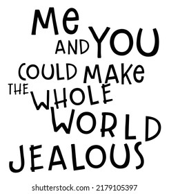 Me and You Could Make The Whole World Jealous. Romantic message.