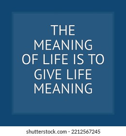 The Meaning of Life is to Give Life Meaning. Positive quotes.