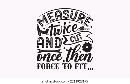 Measure twice and cut once then force to fit - Carpenter typography design, Sports SVG Design, Sports typography t-shirt design, For stickers, Templet, mugs, etc. Vector EPS Editable Files.