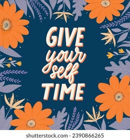 Mental health, self care inspirational lettering quote 'Give your self time' decorated with frame of hand drawn flowers and leaves for posters, prints, cards, banners, templates, planners, etc. EPS 10