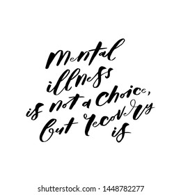 Mental illness is not a choice, but recovery is. Quote about mental health. Art for social media and apparel. Hand drawn brush lettering. Ready-to-use design. Vector illustration.