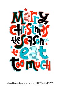 Merry Christmas, the season to eat too much. Hand written comical funny slogan about Christmas for social media, card, textile, gift. Sketch quote, phrase on white background, typography slogan.