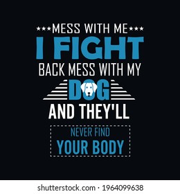 mess with me I fight back mess with my dog and they’ll never find your body a text-based t-shirt design