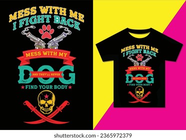 MESS WITH ME I FIGHT BACK MESS WITH MY DOG AND THEY WILL NEVER FIND YOUR BODY Typography modern T-shirt design for men and women, Modern, simple, lettering—vector file, Ready for print.