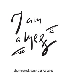 I am a mess - simple inspire and motivational quote. Hand drawn beautiful lettering. Print for inspirational poster, t-shirt, bag, cups, card, flyer, sticker, badge. Elegant calligraphy sign