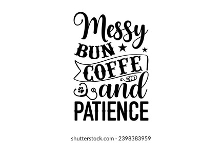 Messy Bun Coffee And Patience- Veterinarian t- shirt design, Handmade calligraphy vector illustration for Cutting Machine, Silhouette Cameo, Cricut, greeting card template with typography text