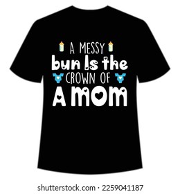 A messy bun is the crown of a mom Mom life shirt print template, Typography design for mom, mother's day, wife, women, girl, lady, boss day, birthday 