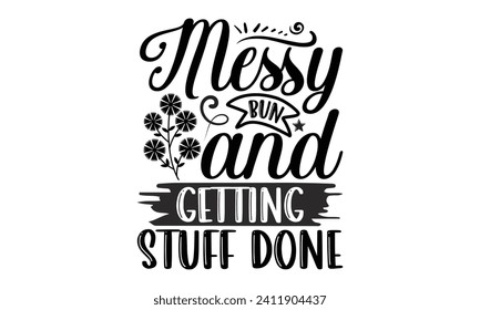 Messy Bun And Getting Stuff Done- Mother's Day t- shirt design, Hand drawn lettering phrase Illustration for prints on bags, posters, cards, greeting card template with typography text