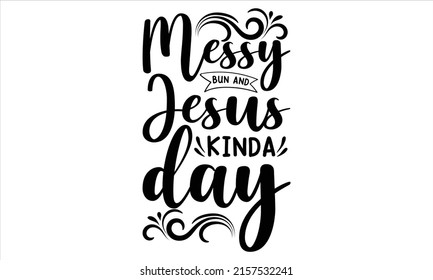 Messy bun and jesus kinda day  -   Lettering design for greeting banners, Mouse Pads, Prints, Cards and Posters, Mugs, Notebooks, Floor Pillows and T-shirt prints design. svg