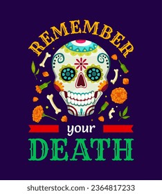 Mexican quote Remember Your Death for T-shirt print on Dia de Los Muertos or Day of Dead holiday, vector calavera skull. Mexican ornament of skeleton bones and marigold flowers and painted skull