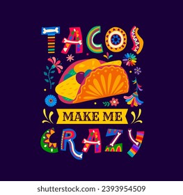 Mexican quote, tacos make me crazy vector typography. Mexico cuisine tex mex food with color tropical flowers and funny phrase. Mexican tortilla taco with spicy fillings and bright ethnic ornaments