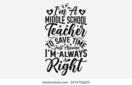 I’m A Middle School Teacher To Save Time Just Assume I’m Always Right  - Graduation T-Shirt Designs, Take Your Dream Seriously, It's Never Too Late To Start Something New,  Calligraphy Motivational 