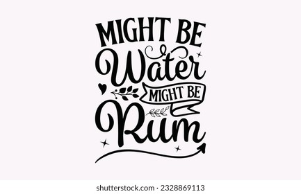 Might Be Water Might Be Rum - Alcohol SVG Design, Cheer Quotes, Hand drawn lettering phrase, Isolated on white background.