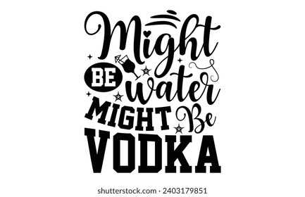 Might Be Water Might Be Vodka- Alcohol t- shirt design, Hand drawn lettering phrase for Cutting Machine, Silhouette Cameo, Cricut, Vector illustration Template.