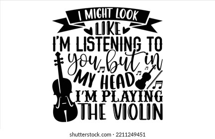 I Might Look Like I’m Listening To You But In My Head I’m Playing The Violin - violin T shirt Design, Hand drawn vintage illustration with hand-lettering and decoration elements, Cut Files for Cricut 