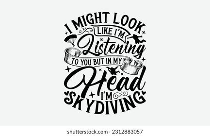 I Might Look like I’m Listening to you but in My Head I'm Skydiving - Skydiving T-shirt Design, Handmade Calligraphy Vector Illustration, Greeting Card Template With Typography Text.