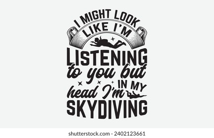 I Might Look Like I’m Listening To You But In My Head I'm Skydiving -Skydiving T-Shirt Design, Handmade Calligraphy Vector Illustration, Hand Drawn Lettering Phrase, For Cutting Machine, Silhouette Ca