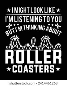 I MIGHT LOOK LIKE I'M LISTENING TO YOU BUT I'M THINKING ABOUT ROLLER COASTERS TSHIRT DESIGN