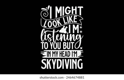 I Might Look Like I’m Listening To You But In My Head I'm Skydiving- Skydiving t- shirt design, Handmade calligraphy vector illustration for Cutting Machine, Silhouette Cameo, Cricut, Vector illustrat