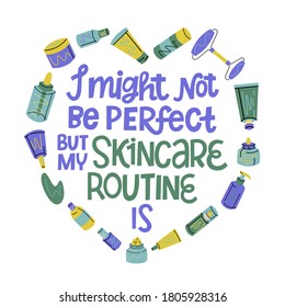 I might not be perfect but my skin care routine is. Lettering vector phrase with a frame of creme jars, tubes, beauty products in a shape of love. Funny hand drawn quote. Card, poster, banner design. 