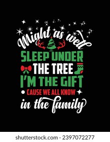 MIGHT AS WELL SLEEP UNDER THE TREE I'M THE GIFT CAUSE WE ALL KNOW IN THE FAMILY TSHIRT DESIGN