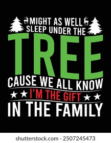 MIGHT AS WELL SLEEP UNDER THE TREE CAUSE WE ALL KNOW I'M THE GIFT IN THE FAMILY TSHIRT DESIGN