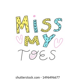 Miss my toes, flat handdrawn lettering. Handwritten text. poster. B-day greeting card. Message. Motivating handwritten quote, slogan. T - shirt design. Vector illustration.