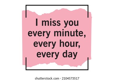 I miss you every minute, every hour, every day