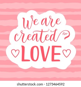 Modern calligraphy lettering of We are created for love in pink on white pink striped background decorated with hearts for decoration, poster, banner, valentine, valentines day, sticker, postcard