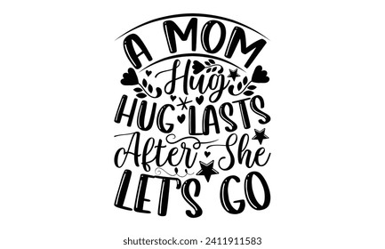 A Mom Hug Lasts Loves After She Let’s Go- Mother's Day t- shirt design, Hand drawn vintage illustration with hand-lettering and decoration elements, eps,Files for Cutting Isolated on white background.