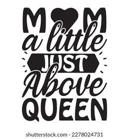 Mom A Little Just Above Queen, Mother's day shirt print template, typography design for mom mommy mama daughter grandma girl women aunt mom life child best mom adorable shirt