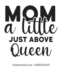Mom a little just above queen, Mother's day shirt print template,  typography design for mom mommy mama daughter grandma girl women aunt mom life child best mom adorable shirt