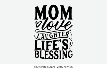 Mom Love Laughter Life's Blessing -Mother's Day T-Shirt Designs, Conceptual Handwritten Phrase Calligraphic, Vector Illustration With Hand-Drawn Lettering, For Poster, Hoodie, Wall, Banner, Flyer And 