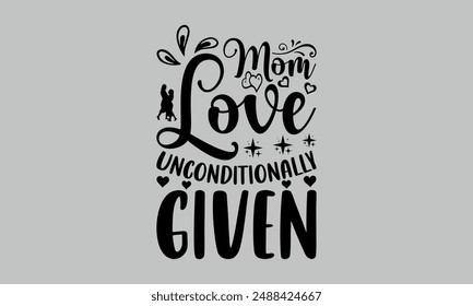 Mom Love Unconditionally Given- mom t shirts design, Calligraphy t shirt design,Hand drawn lettering phrase, Silhouette,Isolated on white background, Files for Cutting Cricut and  EPS 10